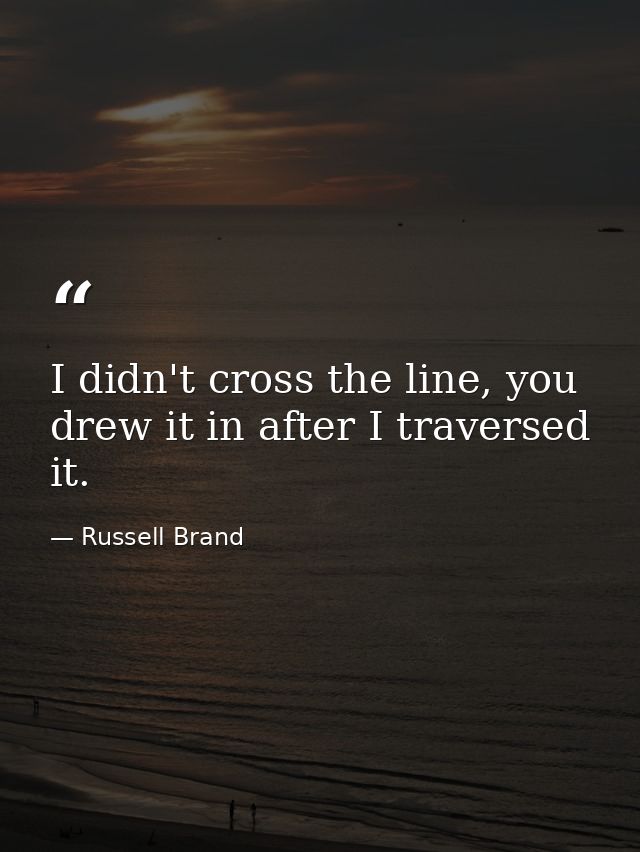 I didn't cross the line, you drew it in after I traversed it. — Russell Brand