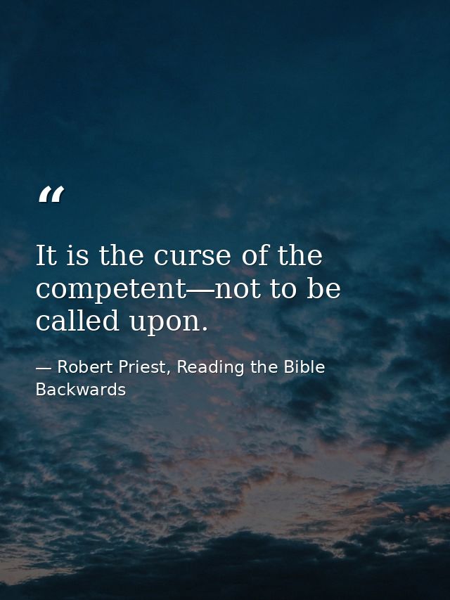 It is the curse of the competent―not to be called upon. — Robert Priest, Reading the Bible Backwards