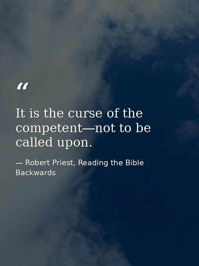 It is the curse of the competent―not to be called upon. — Robert Priest, Reading the Bible Backwards