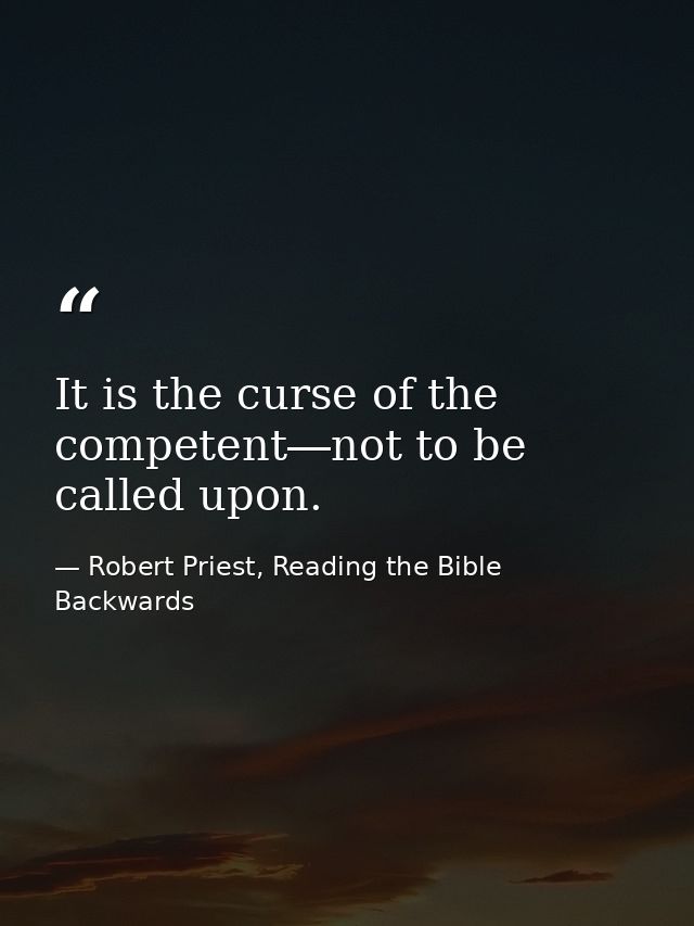 It is the curse of the competent―not to be called upon. — Robert Priest, Reading the Bible Backwards