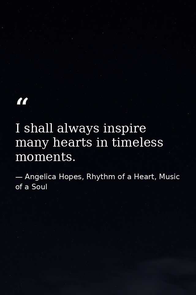 I shall always inspire many hearts in timeless moments. — Angelica Hopes, Rhythm of a Heart, Music of a Soul