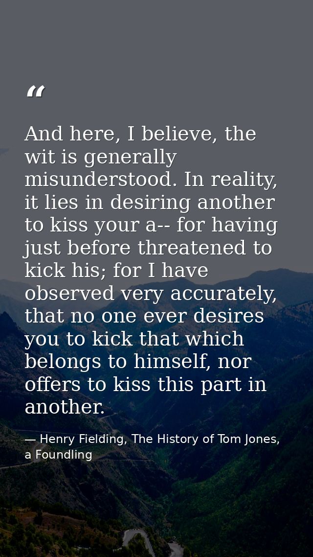And here, I believe, the wit is generally misunderstood. In reality, it lies in desiring another to kiss your a-- for ha — Henry Fielding, The History of Tom Jones, a Foundling