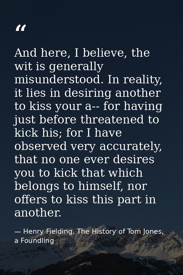 And here, I believe, the wit is generally misunderstood. In reality, it lies in desiring another to kiss your a-- for ha — Henry Fielding, The History of Tom Jones, a Foundling