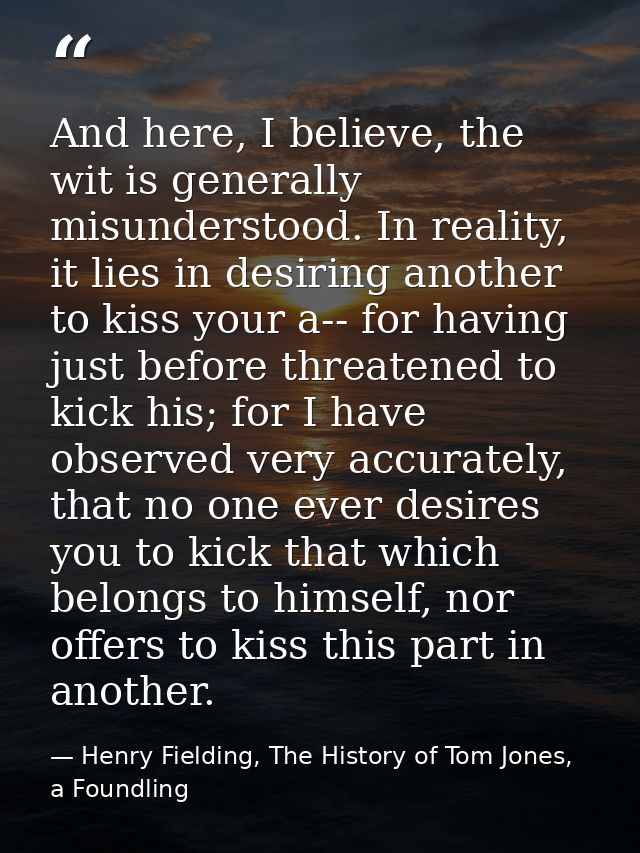 And here, I believe, the wit is generally misunderstood. In reality, it lies in desiring another to kiss your a-- for ha — Henry Fielding, The History of Tom Jones, a Foundling