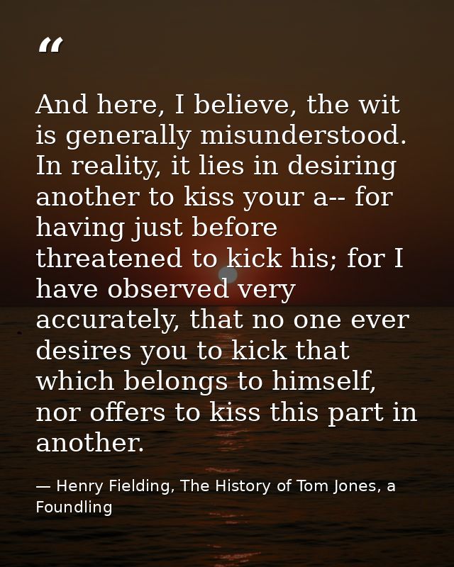 And here, I believe, the wit is generally misunderstood. In reality, it lies in desiring another to kiss your a-- for ha — Henry Fielding, The History of Tom Jones, a Foundling
