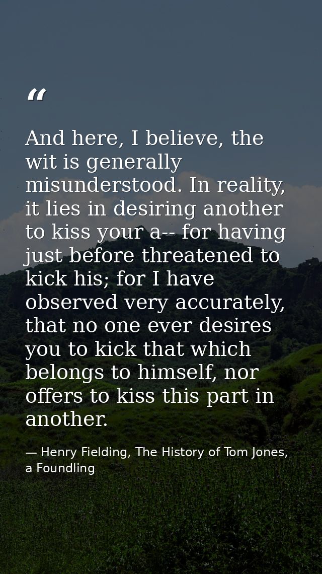 And here, I believe, the wit is generally misunderstood. In reality, it lies in desiring another to kiss your a-- for ha — Henry Fielding, The History of Tom Jones, a Foundling