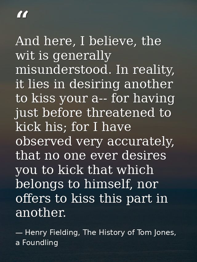 And here, I believe, the wit is generally misunderstood. In reality, it lies in desiring another to kiss your a-- for ha — Henry Fielding, The History of Tom Jones, a Foundling