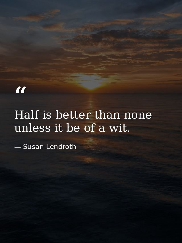 Half is better than none unless it be of a wit. — Susan Lendroth