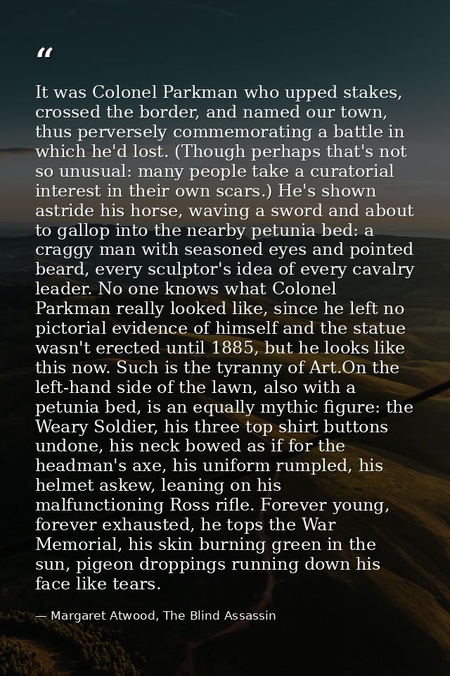 It was Colonel Parkman who upped stakes, crossed the border, and named our town, thus perversely commemorating a battle  — Margaret Atwood, The Blind Assassin