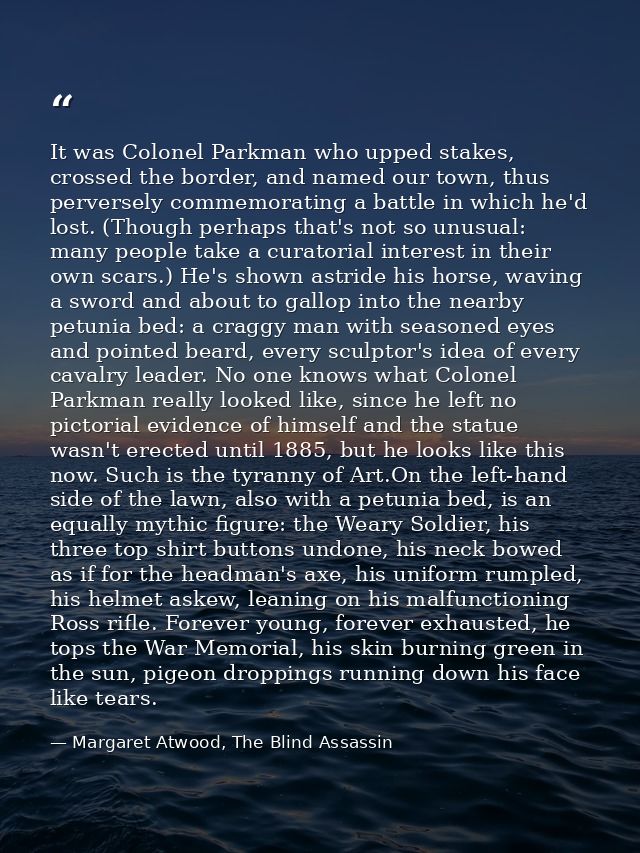 It was Colonel Parkman who upped stakes, crossed the border, and named our town, thus perversely commemorating a battle  — Margaret Atwood, The Blind Assassin