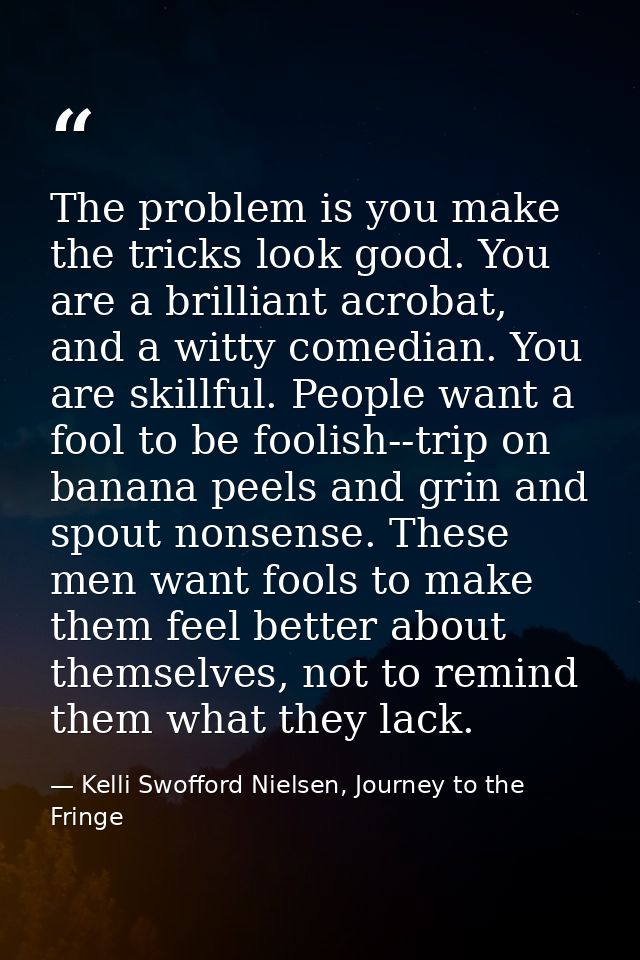The problem is you make the tricks look good. You are a brilliant acrobat, and a witty comedian. You are skillful. Peopl — Kelli Swofford Nielsen, Journey to the Fringe
