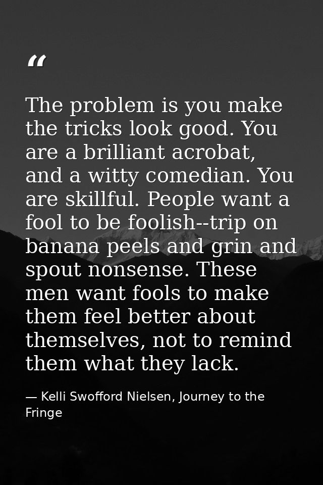 The problem is you make the tricks look good. You are a brilliant acrobat, and a witty comedian. You are skillful. Peopl — Kelli Swofford Nielsen, Journey to the Fringe