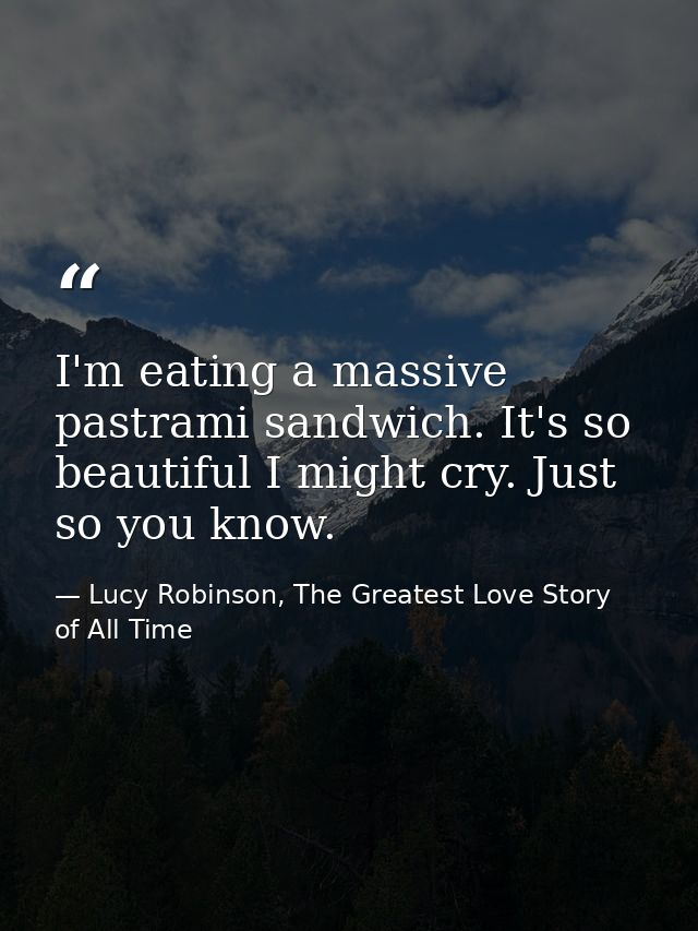 I'm eating a massive pastrami sandwich. It's so beautiful I might cry. Just so you know. — Lucy Robinson, The Greatest Love Story of All Time
