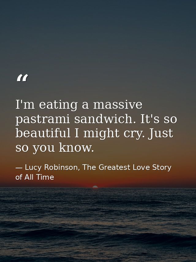 I'm eating a massive pastrami sandwich. It's so beautiful I might cry. Just so you know. — Lucy Robinson, The Greatest Love Story of All Time