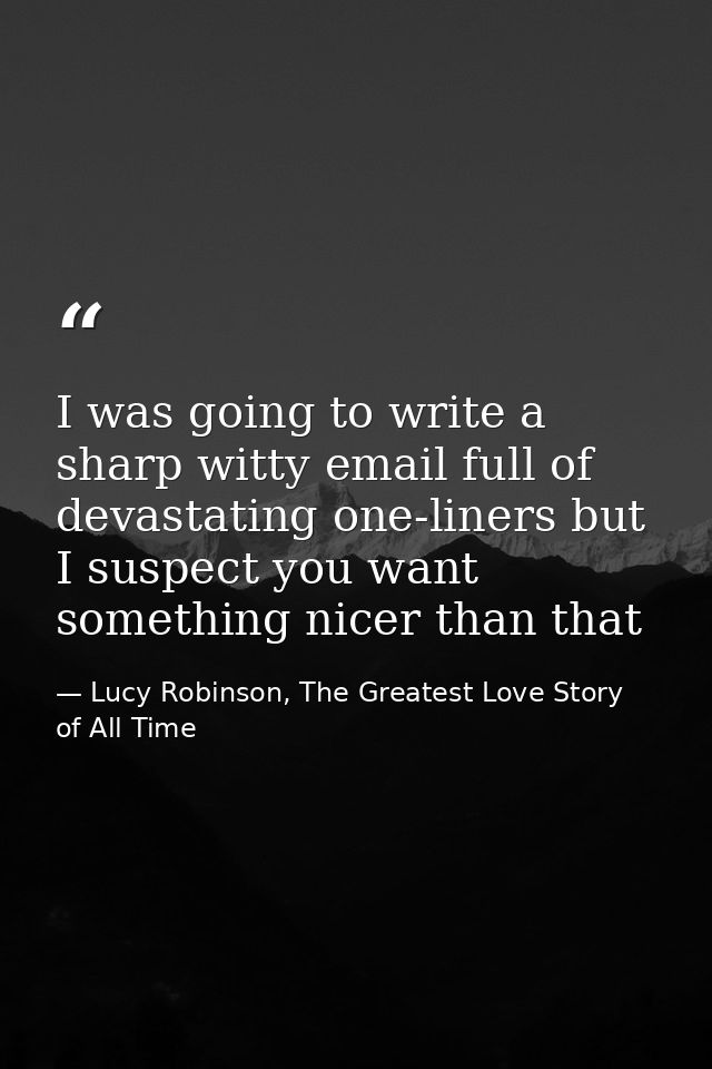I was going to write a sharp witty email full of devastating one-liners but I suspect you want something nicer than that — Lucy Robinson, The Greatest Love Story of All Time
