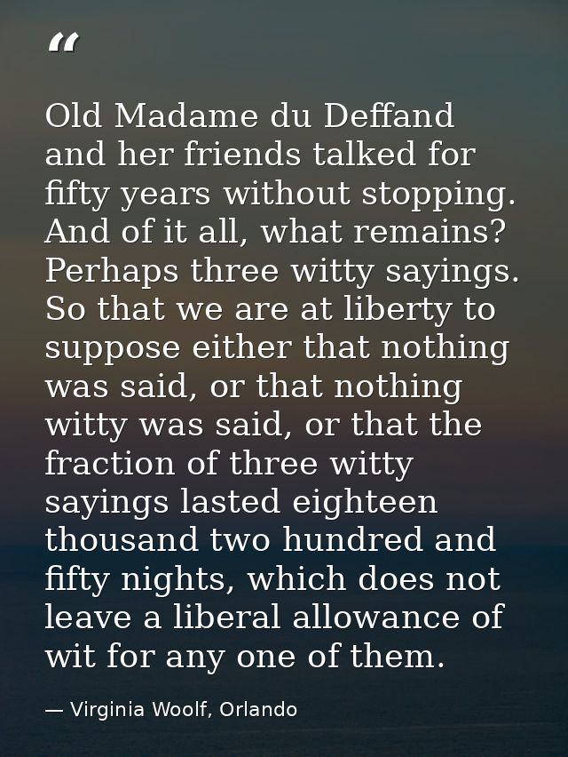 Old Madame du Deffand and her friends talked for fifty years without stopping. And of it all, what remains? Perhaps thre — Virginia Woolf, Orlando