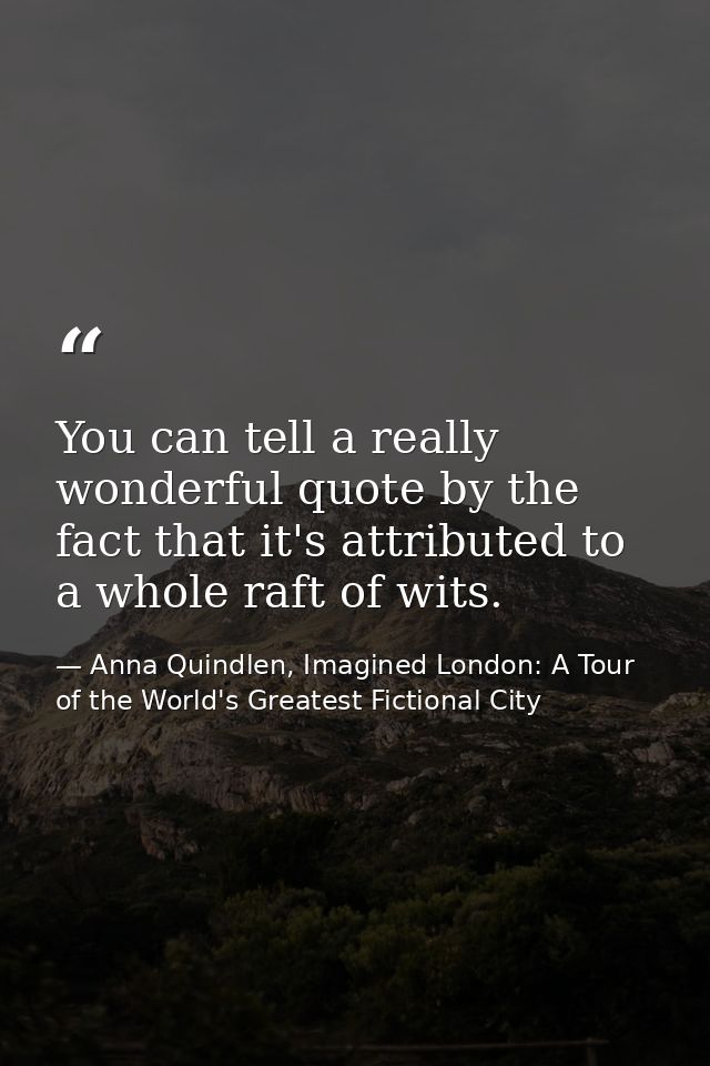You can tell a really wonderful quote by the fact that it's attributed to a whole raft of wits. — Anna Quindlen, Imagined London: A Tour of the World's Greatest Fictional City