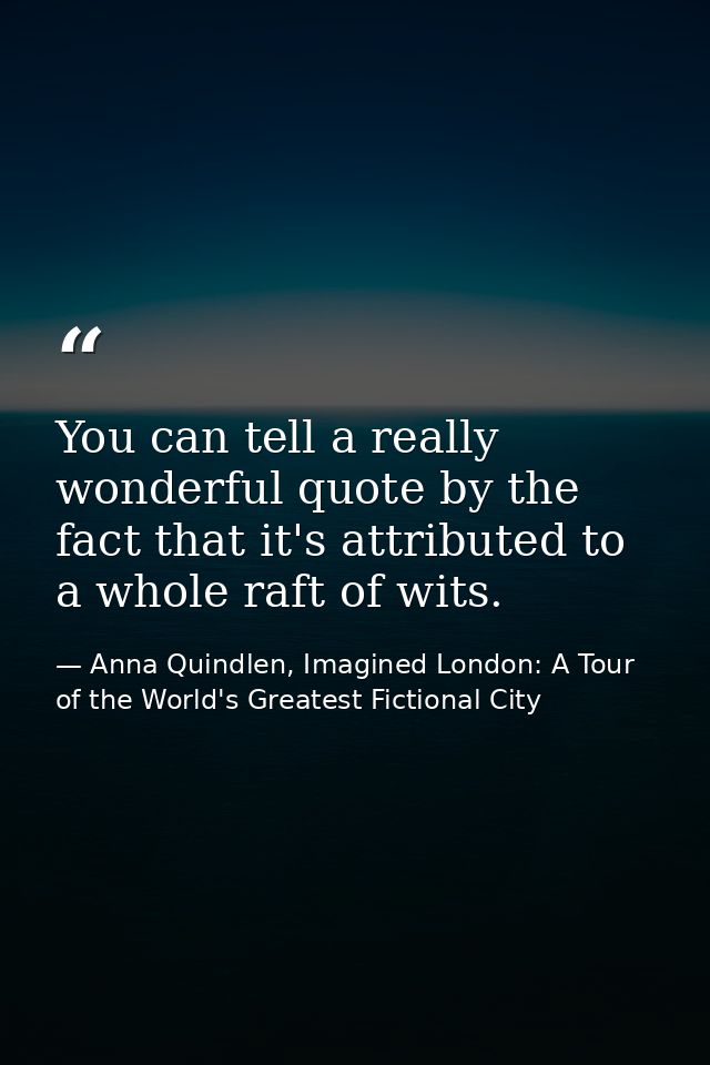 You can tell a really wonderful quote by the fact that it's attributed to a whole raft of wits. — Anna Quindlen, Imagined London: A Tour of the World's Greatest Fictional City