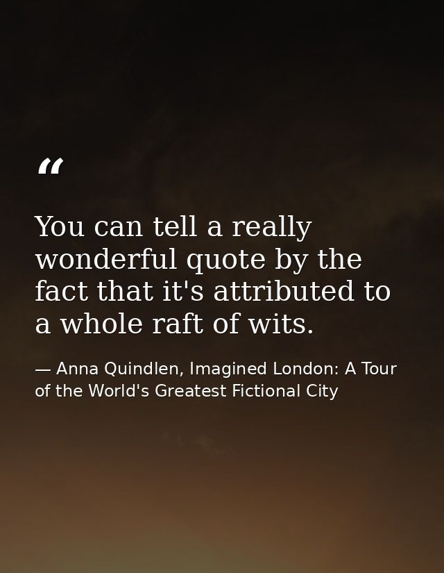 You can tell a really wonderful quote by the fact that it's attributed to a whole raft of wits. — Anna Quindlen, Imagined London: A Tour of the World's Greatest Fictional City