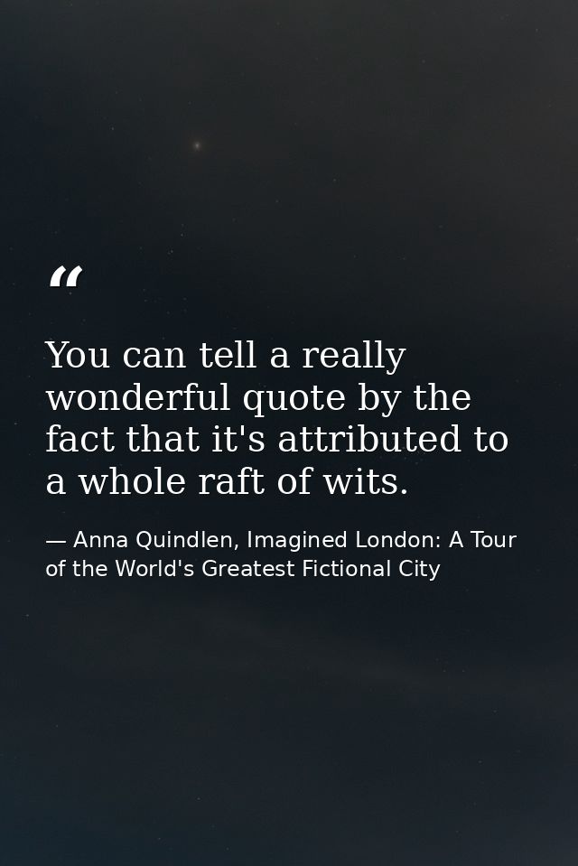 You can tell a really wonderful quote by the fact that it's attributed to a whole raft of wits. — Anna Quindlen, Imagined London: A Tour of the World's Greatest Fictional City