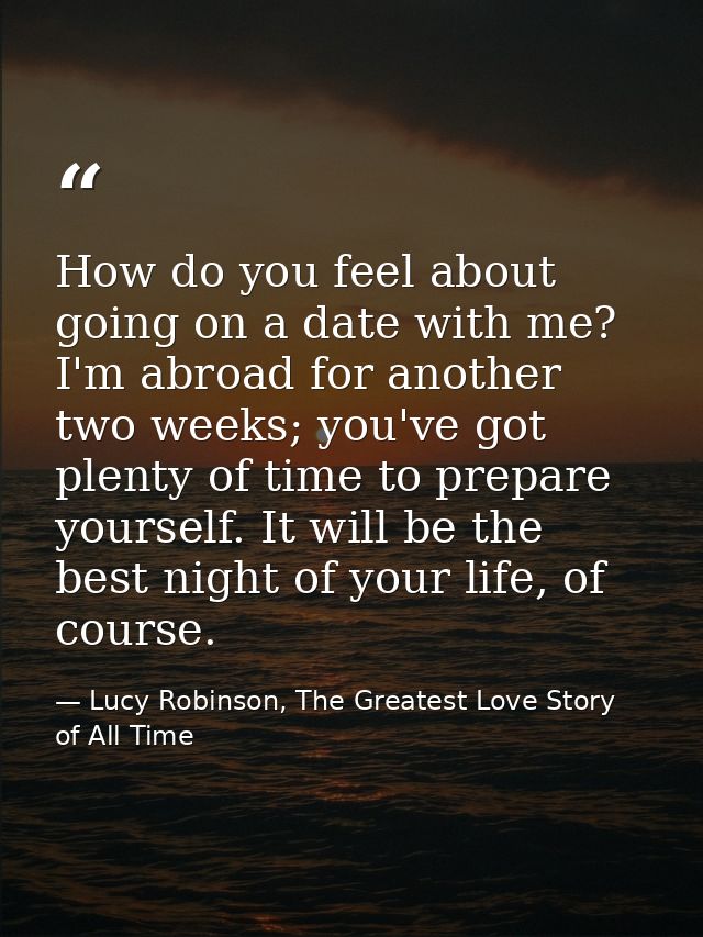 How do you feel about going on a date with me? I'm abroad for another two weeks; you've got plenty of time to prepare yo — Lucy Robinson, The Greatest Love Story of All Time