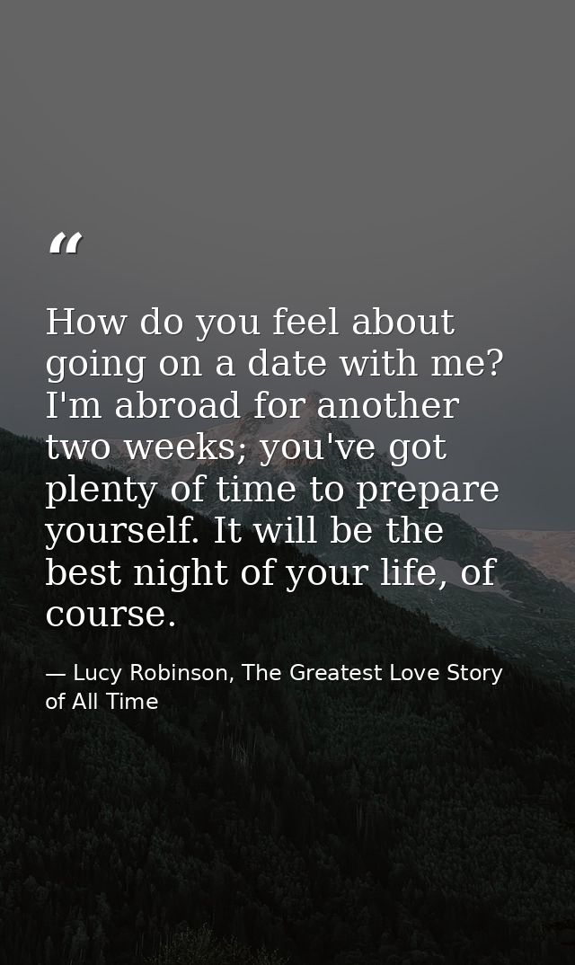 How do you feel about going on a date with me? I'm abroad for another two weeks; you've got plenty of time to prepare yo — Lucy Robinson, The Greatest Love Story of All Time