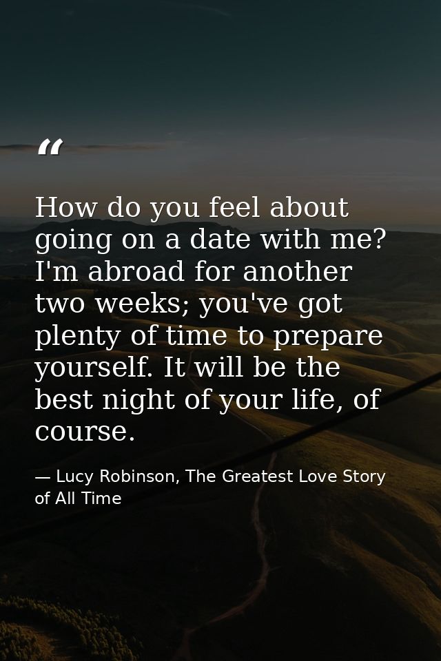 How do you feel about going on a date with me? I'm abroad for another two weeks; you've got plenty of time to prepare yo — Lucy Robinson, The Greatest Love Story of All Time