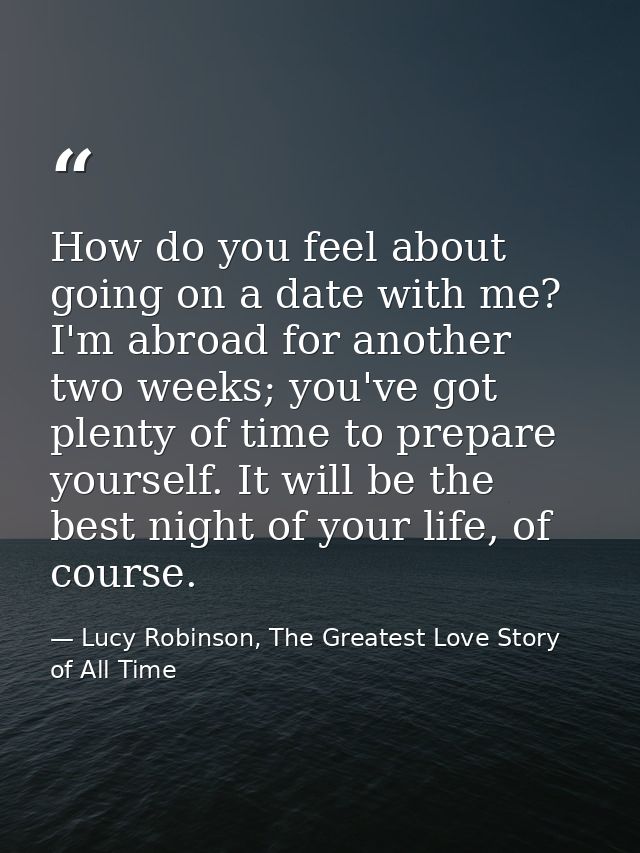 How do you feel about going on a date with me? I'm abroad for another two weeks; you've got plenty of time to prepare yo — Lucy Robinson, The Greatest Love Story of All Time