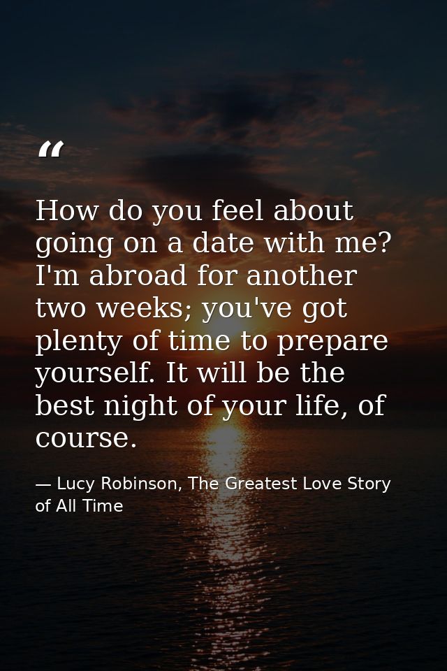 How do you feel about going on a date with me? I'm abroad for another two weeks; you've got plenty of time to prepare yo — Lucy Robinson, The Greatest Love Story of All Time