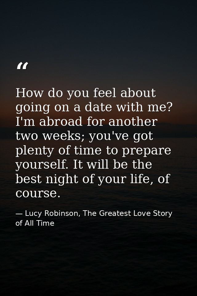 How do you feel about going on a date with me? I'm abroad for another two weeks; you've got plenty of time to prepare yo — Lucy Robinson, The Greatest Love Story of All Time