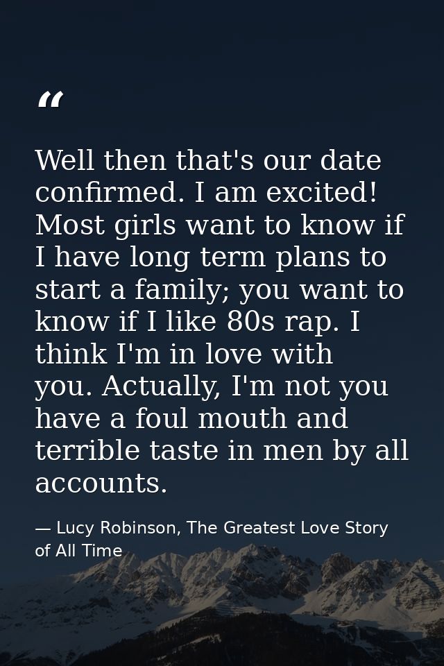 Well then that's our date confirmed. I am excited! Most girls want to know if I have long term plans to start a family;  — Lucy Robinson, The Greatest Love Story of All Time