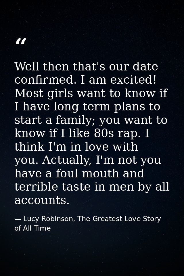 Well then that's our date confirmed. I am excited! Most girls want to know if I have long term plans to start a family;  — Lucy Robinson, The Greatest Love Story of All Time