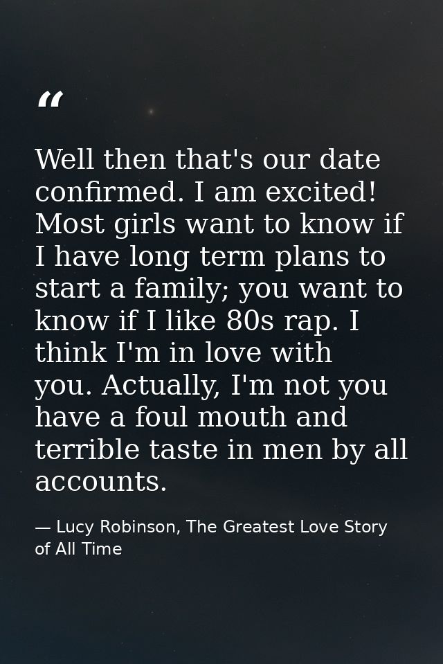 Well then that's our date confirmed. I am excited! Most girls want to know if I have long term plans to start a family;  — Lucy Robinson, The Greatest Love Story of All Time