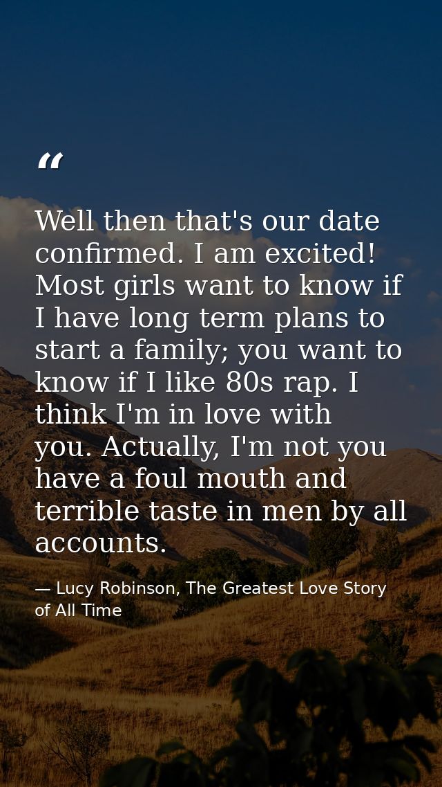 Well then that's our date confirmed. I am excited! Most girls want to know if I have long term plans to start a family;  — Lucy Robinson, The Greatest Love Story of All Time