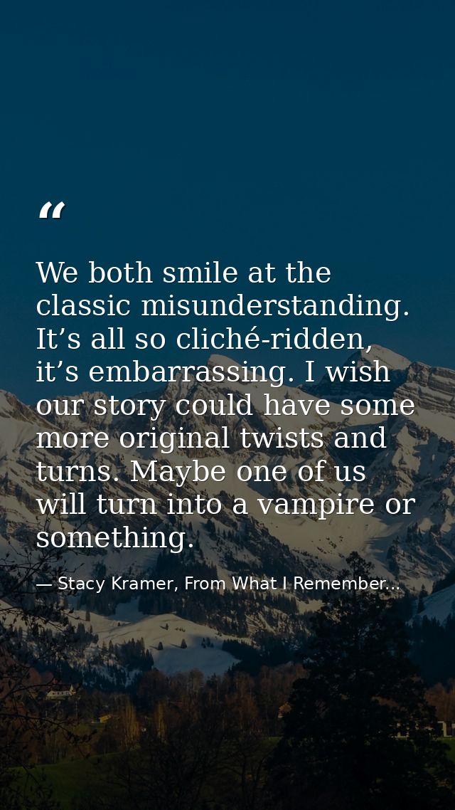 We both smile at the classic misunderstanding. It’s all so cliché-ridden, it’s embarrassing. I wish our story could have — Stacy Kramer, From What I Remember...