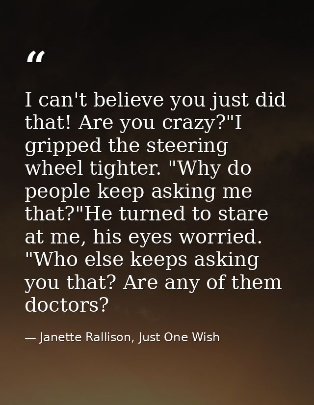I can't believe you just did that! Are you crazy?"I gripped the steering wheel tighter. "Why do people keep asking me th — Janette Rallison, Just One Wish