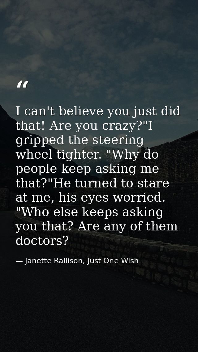 I can't believe you just did that! Are you crazy?"I gripped the steering wheel tighter. "Why do people keep asking me th — Janette Rallison, Just One Wish