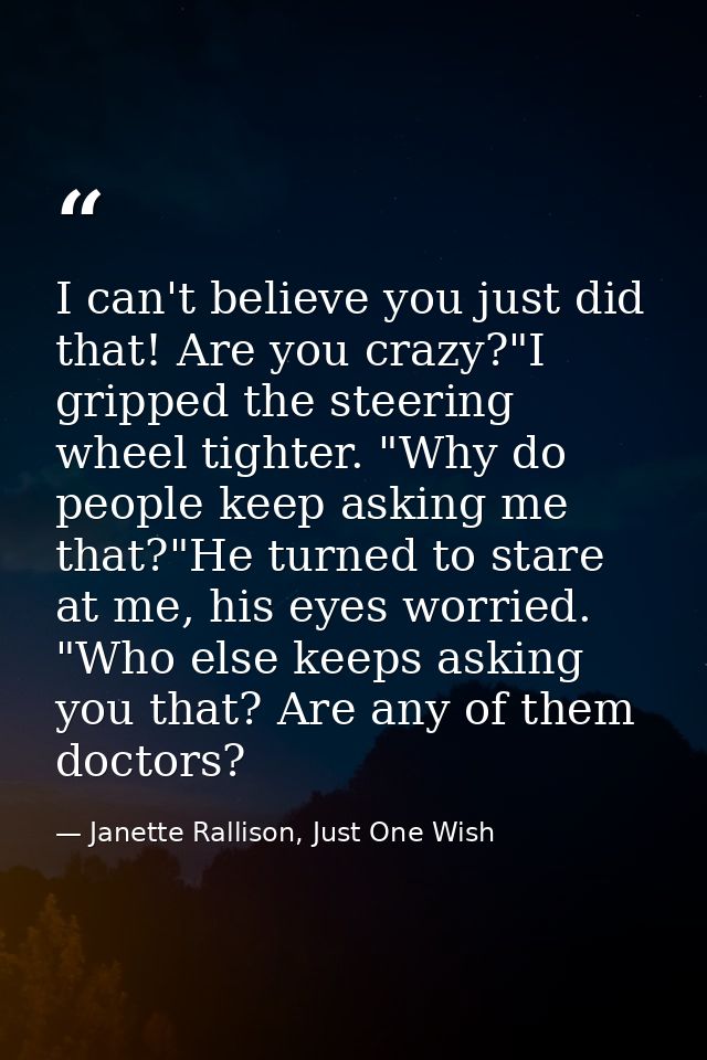 I can't believe you just did that! Are you crazy?"I gripped the steering wheel tighter. "Why do people keep asking me th — Janette Rallison, Just One Wish