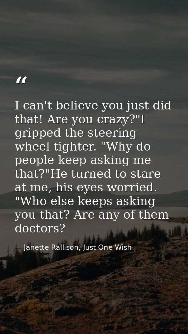 I can't believe you just did that! Are you crazy?"I gripped the steering wheel tighter. "Why do people keep asking me th — Janette Rallison, Just One Wish