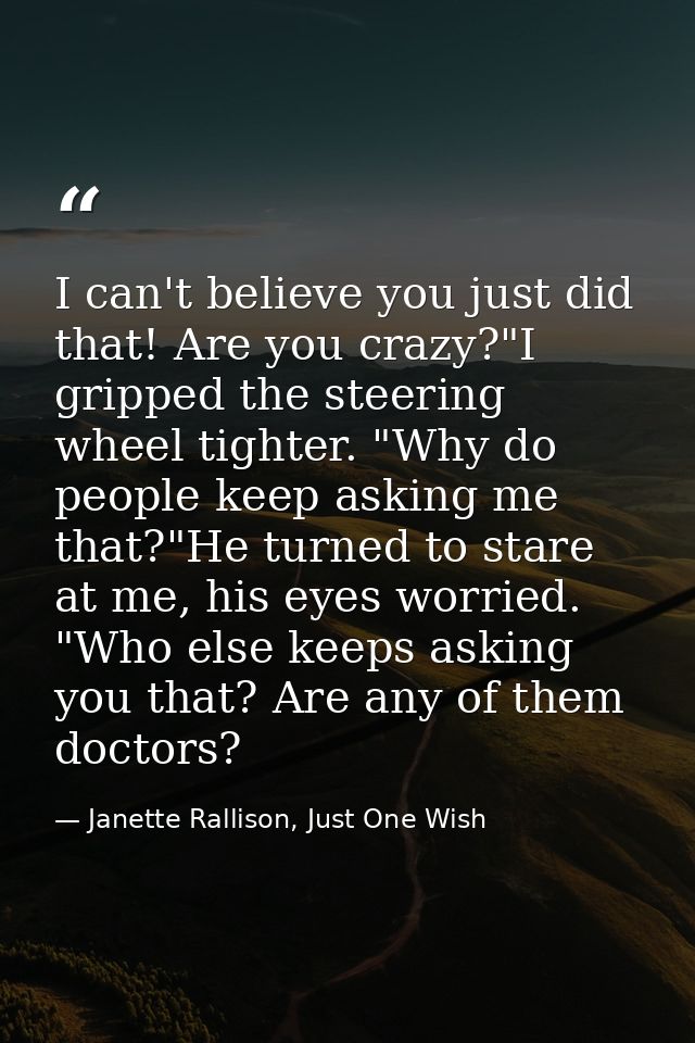 I can't believe you just did that! Are you crazy?"I gripped the steering wheel tighter. "Why do people keep asking me th — Janette Rallison, Just One Wish