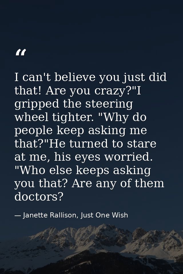 I can't believe you just did that! Are you crazy?"I gripped the steering wheel tighter. "Why do people keep asking me th — Janette Rallison, Just One Wish