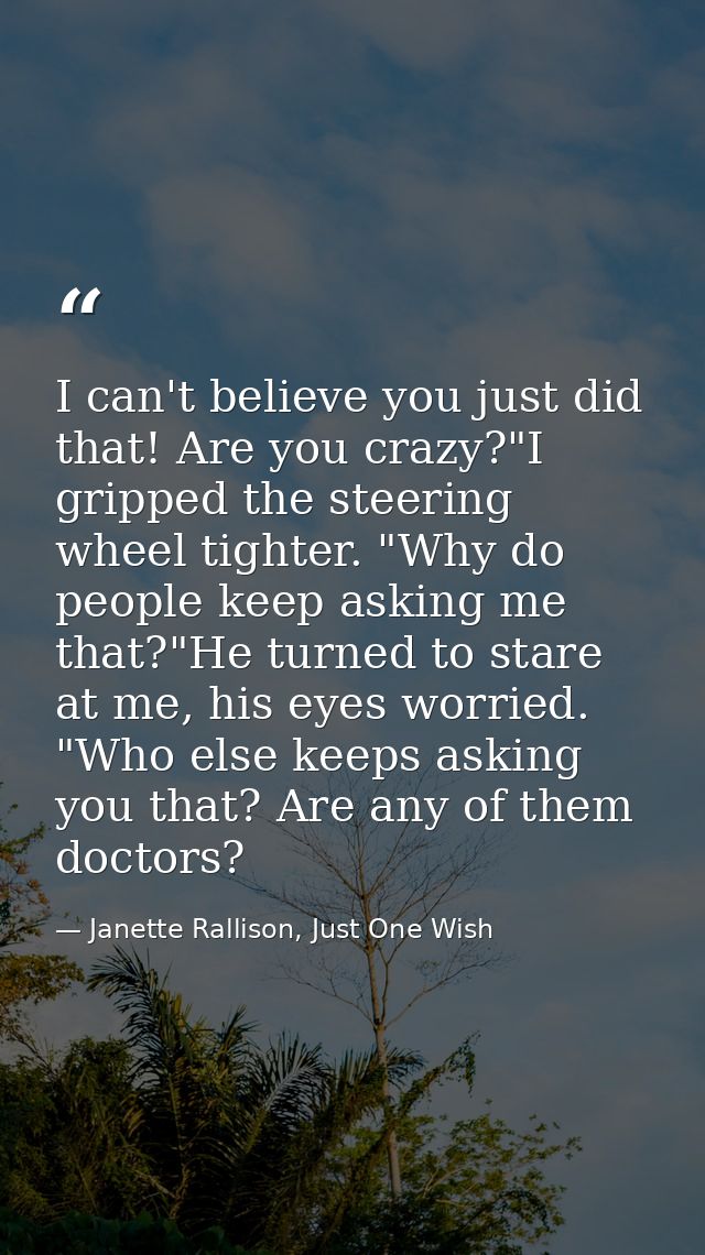 I can't believe you just did that! Are you crazy?"I gripped the steering wheel tighter. "Why do people keep asking me th — Janette Rallison, Just One Wish