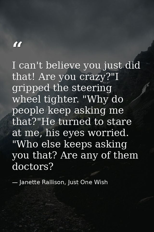 I can't believe you just did that! Are you crazy?"I gripped the steering wheel tighter. "Why do people keep asking me th — Janette Rallison, Just One Wish