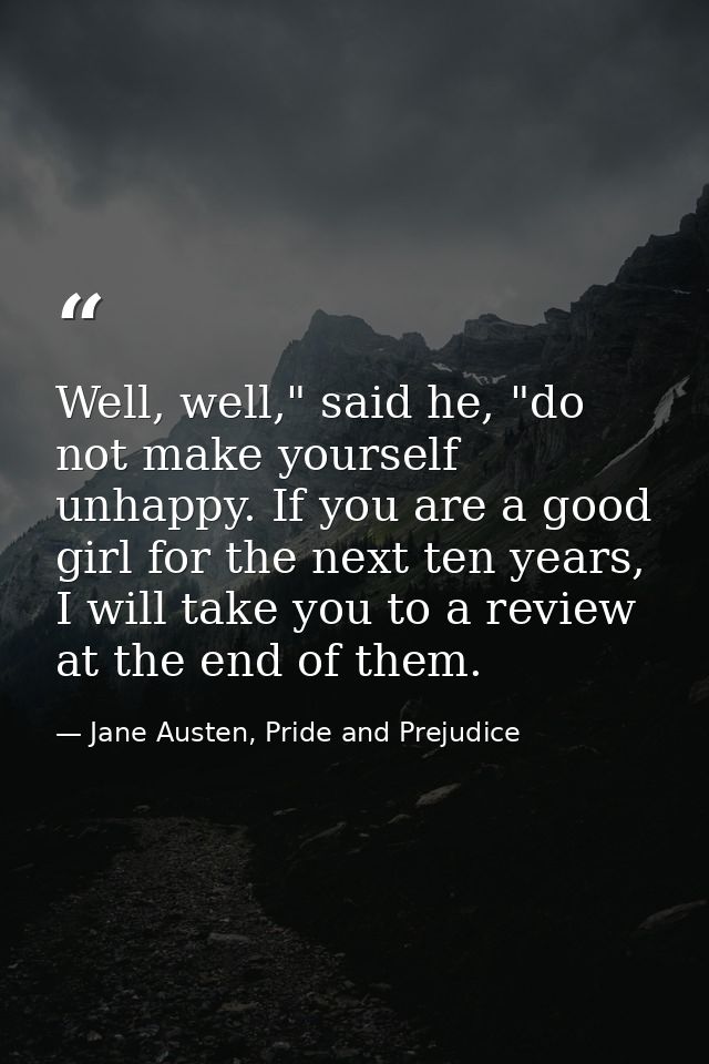 Well, well," said he, "do not make yourself unhappy. If you are a good girl for the next ten years, I will take you to a — Jane Austen, Pride and Prejudice