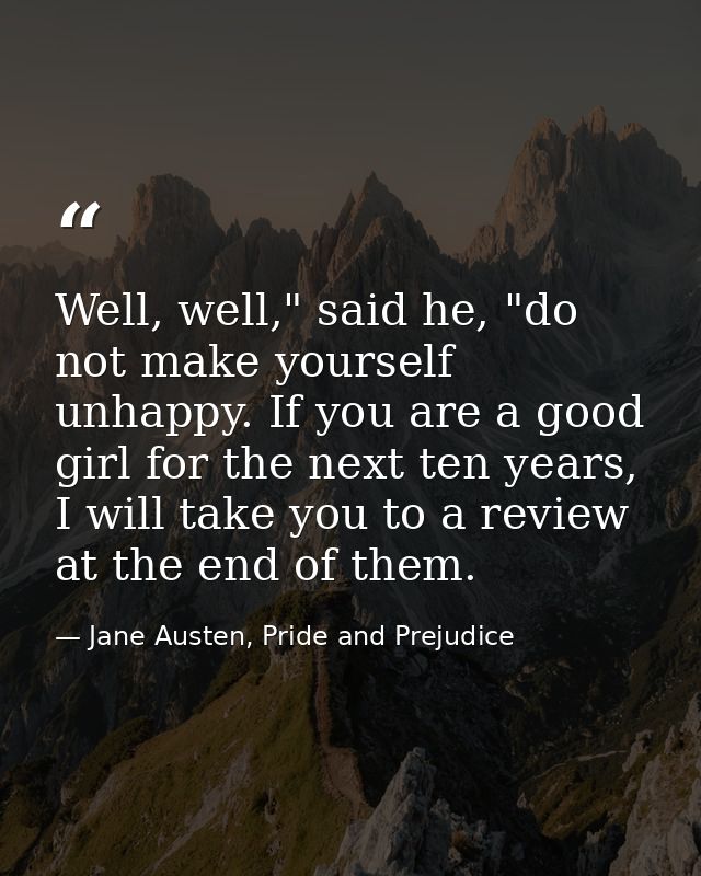 Well, well," said he, "do not make yourself unhappy. If you are a good girl for the next ten years, I will take you to a — Jane Austen, Pride and Prejudice
