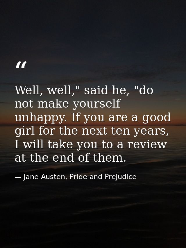 Well, well," said he, "do not make yourself unhappy. If you are a good girl for the next ten years, I will take you to a — Jane Austen, Pride and Prejudice