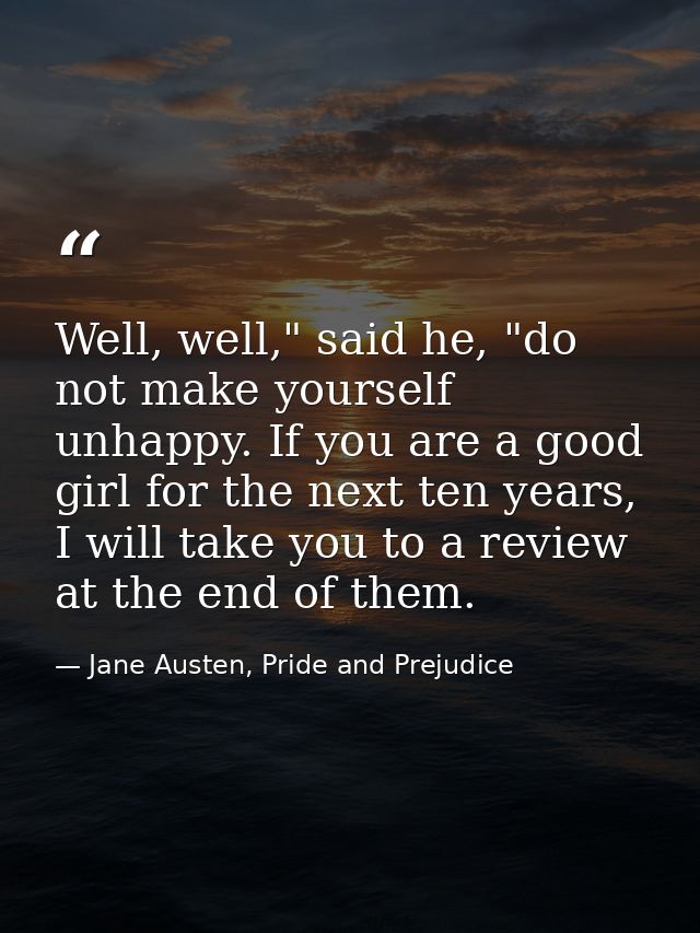 Well, well," said he, "do not make yourself unhappy. If you are a good girl for the next ten years, I will take you to a — Jane Austen, Pride and Prejudice