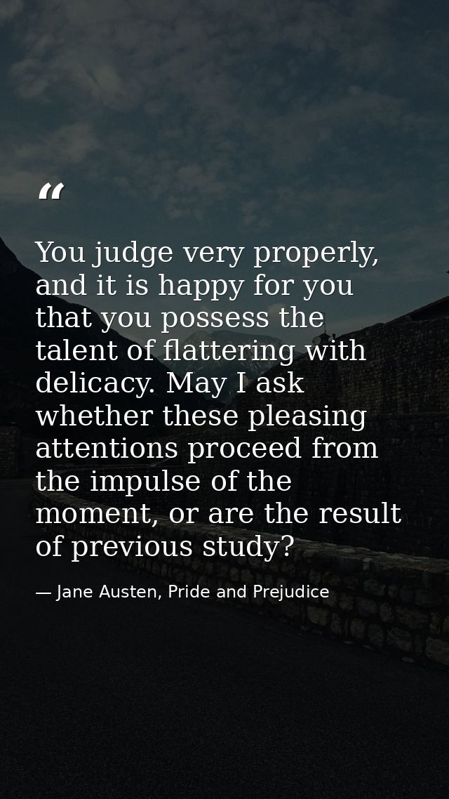 You judge very properly, and it is happy for you that you possess the talent of flattering with delicacy. May I ask whet — Jane Austen, Pride and Prejudice