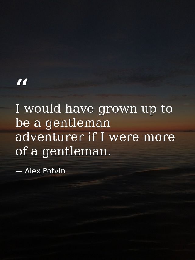 I would have grown up to be a gentleman adventurer if I were more of a gentleman. — Alex Potvin