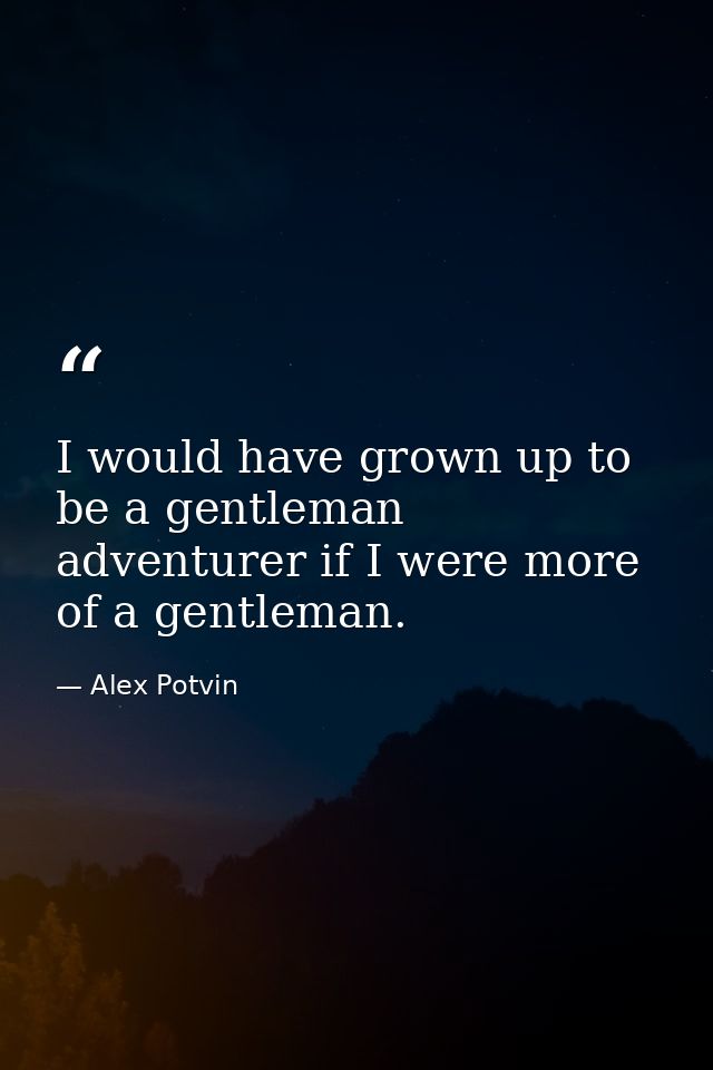 I would have grown up to be a gentleman adventurer if I were more of a gentleman. — Alex Potvin